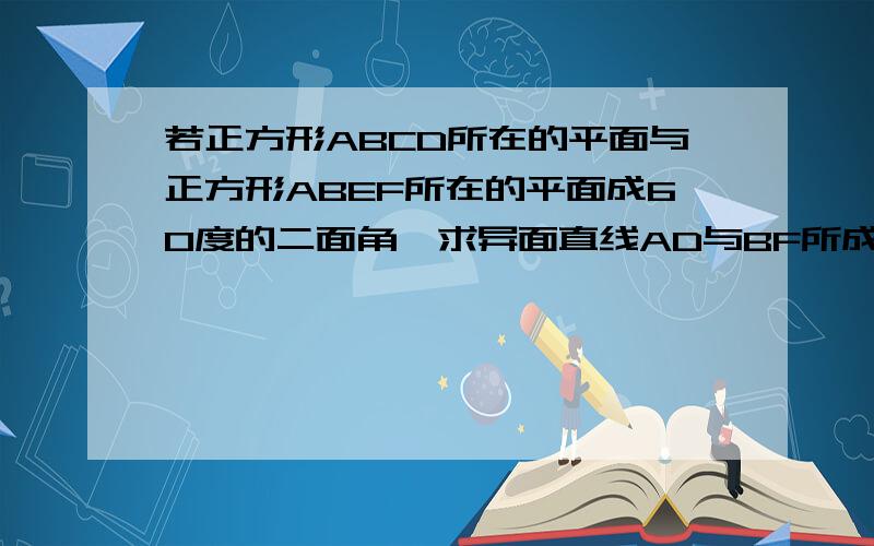 若正方形ABCD所在的平面与正方形ABEF所在的平面成60度的二面角,求异面直线AD与BF所成角的余弦函数值