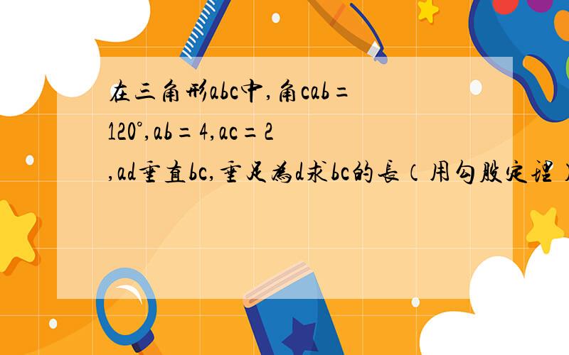 在三角形abc中,角cab=120°,ab=4,ac=2,ad垂直bc,垂足为d求bc的长（用勾股定理）