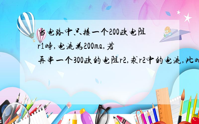 当电路中只接一个200欧电阻r1时,电流为200ma,若再串一个300欧的电阻r2,求r2中的电流,此时r2的电压