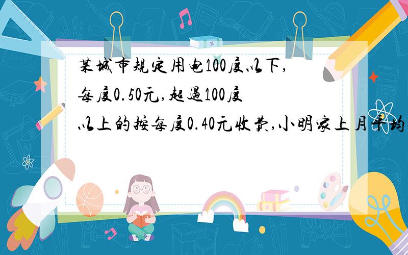 某城市规定用电100度以下,每度0.50元,超过100度以上的按每度0.40元收费,小明家上月平均每度电收费0.48元