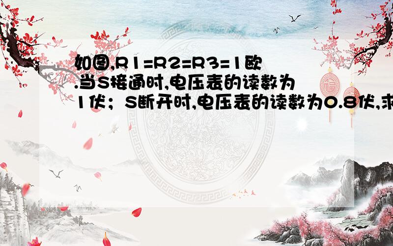 如图,R1=R2=R3=1欧.当S接通时,电压表的读数为1伏；S断开时,电压表的读数为0.8伏,求电源电动势.