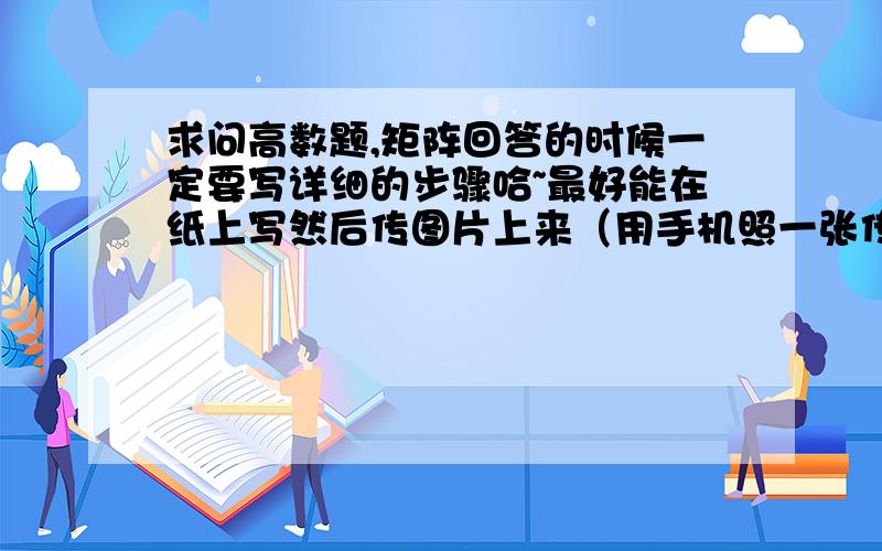 求问高数题,矩阵回答的时候一定要写详细的步骤哈~最好能在纸上写然后传图片上来（用手机照一张传上来还是不麻烦的哈~（下面的