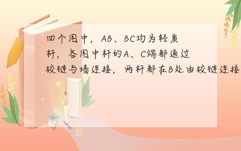 四个图中，AB、BC均为轻质杆，各图中杆的A、C端都通过铰链与墙连接，两杆都在B处由铰链连接，且系统均处于静止状态.现用