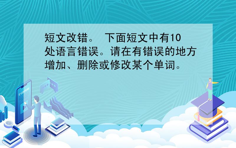 短文改错。 下面短文中有10处语言错误。请在有错误的地方增加、删除或修改某个单词。