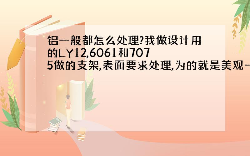 铝一般都怎么处理?我做设计用的LY12,6061和7075做的支架,表面要求处理,为的就是美观一些,希望大家给我提供一些