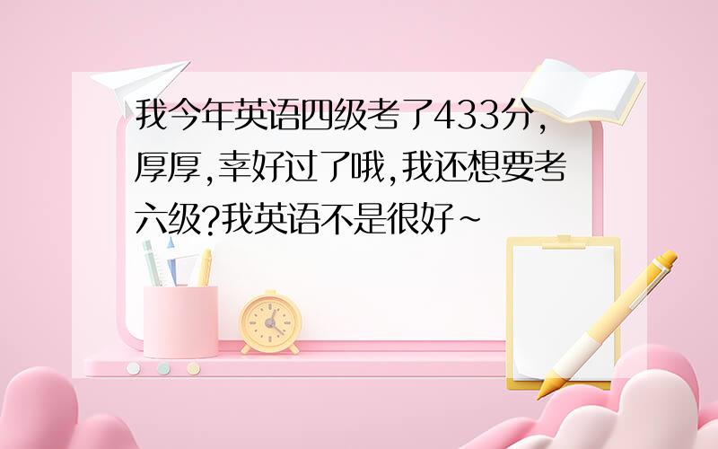 我今年英语四级考了433分,厚厚,幸好过了哦,我还想要考六级?我英语不是很好~