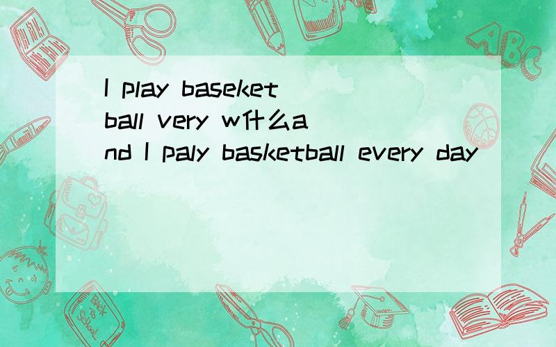 I play baseketball very w什么and I paly basketball every day