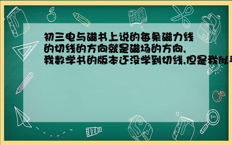 初三电与磁书上说的每条磁力线的切线的方向就是磁场的方向,我数学书的版本还没学到切线,但是我似乎知道切线是一条直线啊.怎么