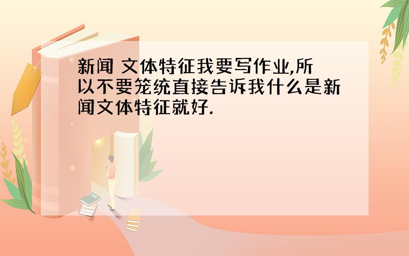 新闻 文体特征我要写作业,所以不要笼统直接告诉我什么是新闻文体特征就好.