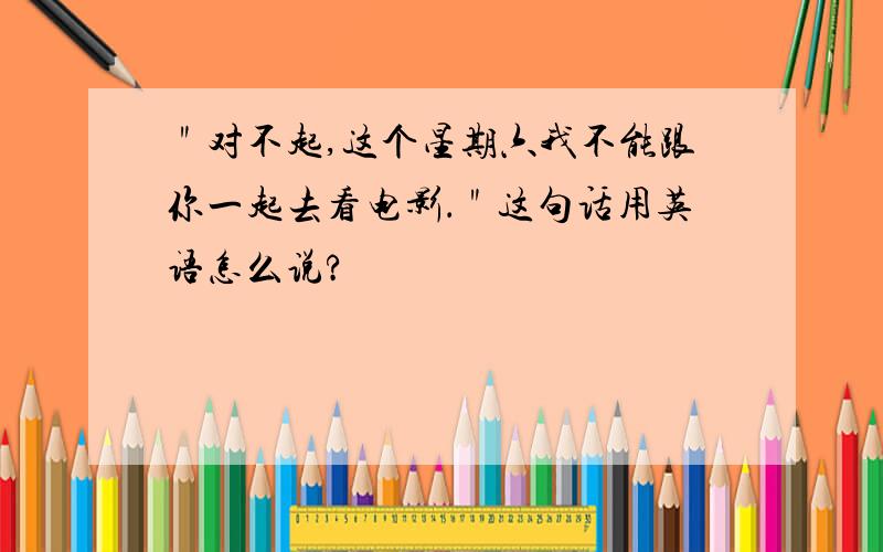 ＂对不起,这个星期六我不能跟你一起去看电影．＂这句话用英语怎么说?