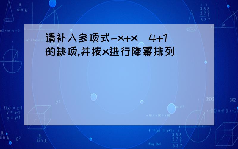 请补入多项式-x+x^4+1的缺项,并按x进行降幂排列