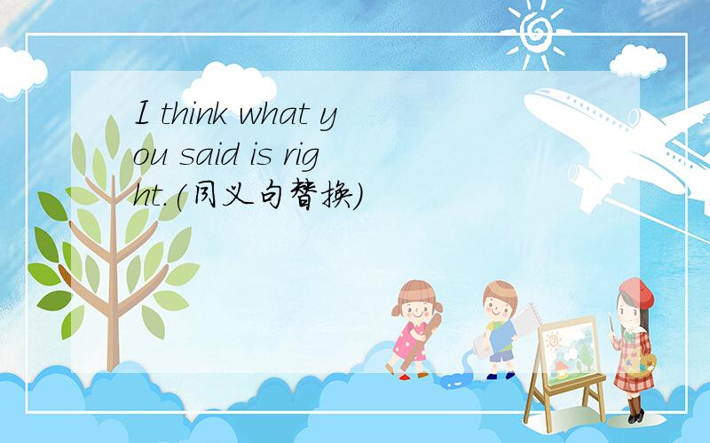 I think what you said is right.(同义句替换)