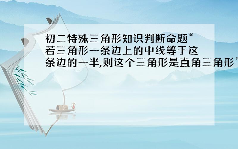 初二特殊三角形知识判断命题“若三角形一条边上的中线等于这条边的一半,则这个三角形是直角三角形”的真假 并给出证明