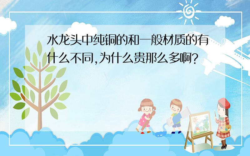 水龙头中纯铜的和一般材质的有什么不同,为什么贵那么多啊?