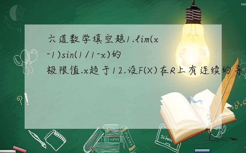 六道数学填空题1.lim(x-1)sin(1/1-x)的极限值.x趋于12.设F(X)在R上有连续的导数,求∫〔f(2x