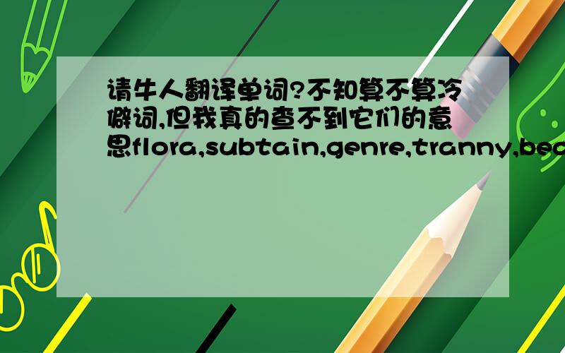 请牛人翻译单词?不知算不算冷僻词,但我真的查不到它们的意思flora,subtain,genre,tranny,beat