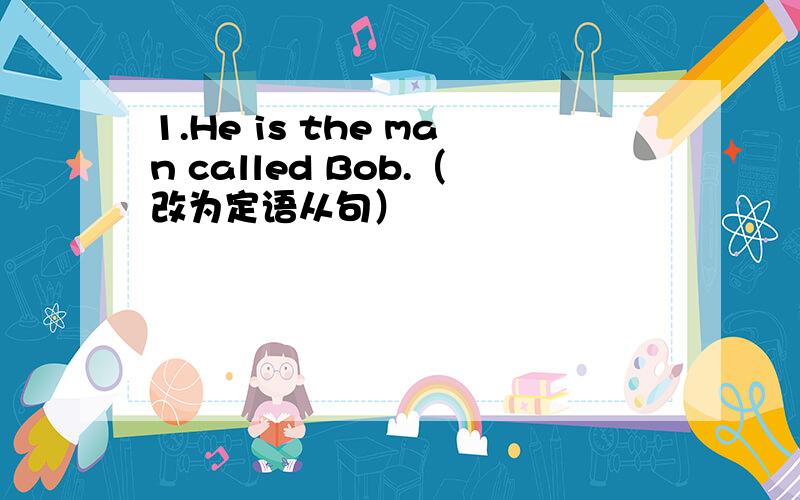 1.He is the man called Bob.（改为定语从句）