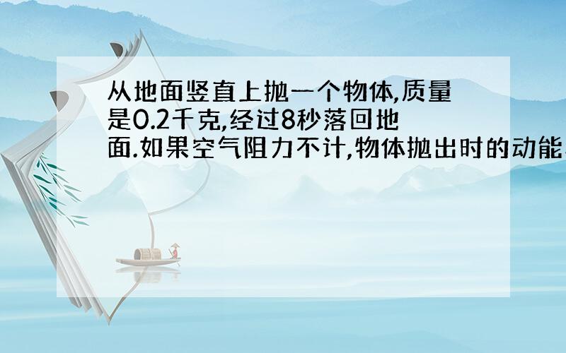 从地面竖直上抛一个物体,质量是0.2千克,经过8秒落回地面.如果空气阻力不计,物体抛出时的动能和重力势能各多大?物体上升