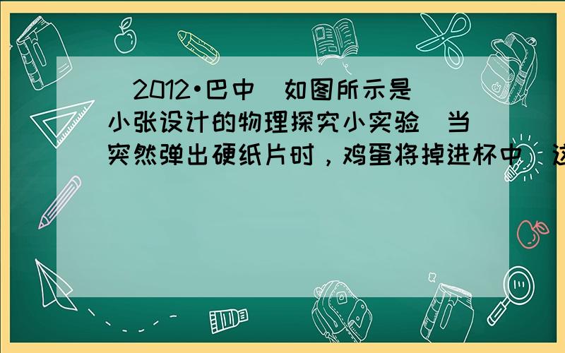 （2012•巴中）如图所示是小张设计的物理探究小实验．当突然弹出硬纸片时，鸡蛋将掉进杯中．这是因为鸡蛋原来是静止的，当突