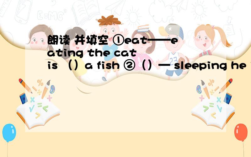 朗读 并填空 ①eat——eating the cat is （）a fish ②（）— sleeping he is