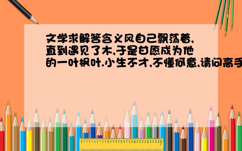 文学求解答含义风自己飘荡着,直到遇见了木,于是甘愿成为他的一叶枫叶.小生不才,不懂何意,请问高手们,和含义