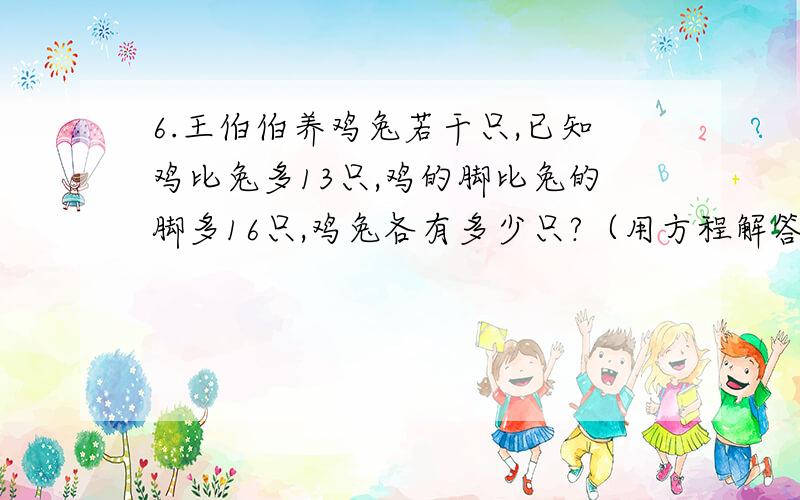 6.王伯伯养鸡兔若干只,已知鸡比兔多13只,鸡的脚比兔的脚多16只,鸡兔各有多少只?（用方程解答）