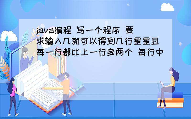 java编程 写一个程序 要求输入几就可以得到几行星星且每一行都比上一行多两个 每行中