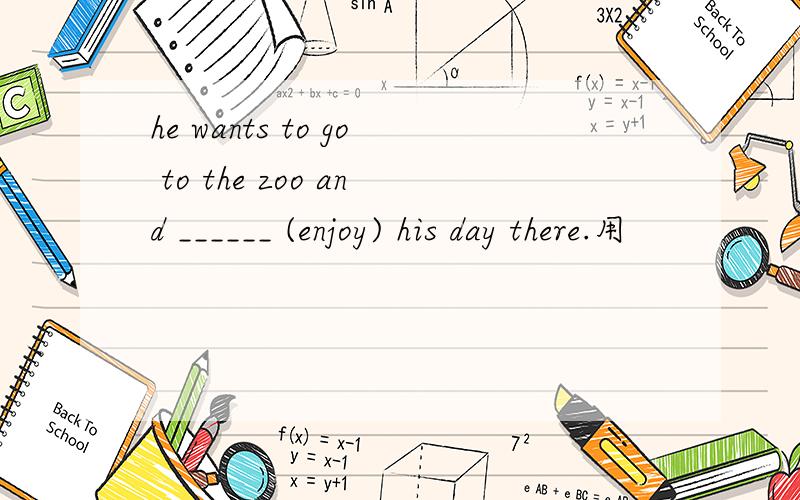 he wants to go to the zoo and ______ (enjoy) his day there.用