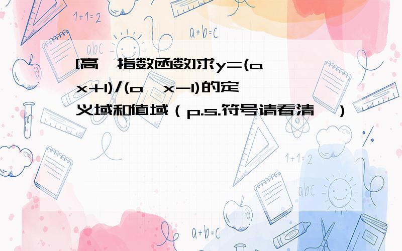 [高一指数函数]求y=(a^x+1)/(a^x-1)的定义域和值域（p.s.符号请看清噢）