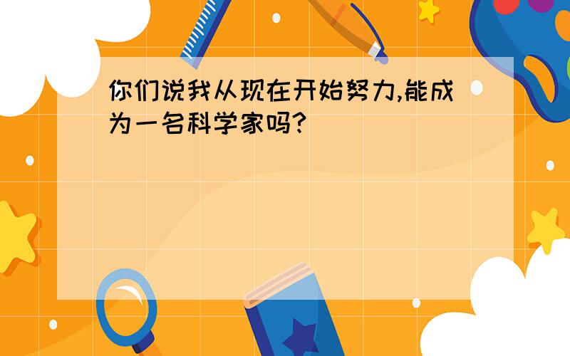 你们说我从现在开始努力,能成为一名科学家吗?