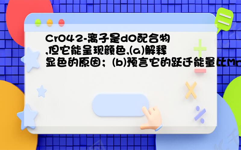 CrO42-离子是d0配合物,但它能呈现颜色,(a)解释显色的原因；(b)预言它的跃迁能量比MnO4-高还是低?