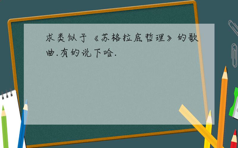 求类似于《苏格拉底哲理》的歌曲.有的说下哈.