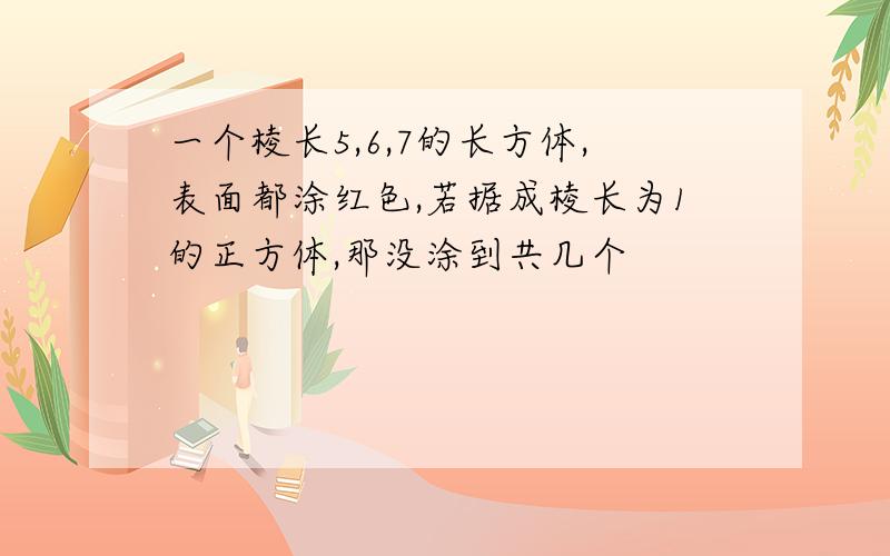 一个棱长5,6,7的长方体,表面都涂红色,若据成棱长为1的正方体,那没涂到共几个