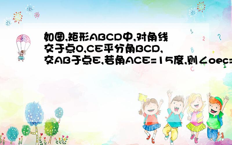 如图,矩形ABCD中,对角线交于点O,CE平分角BCD,交AB于点E,若角ACE=15度,则∠oec=?