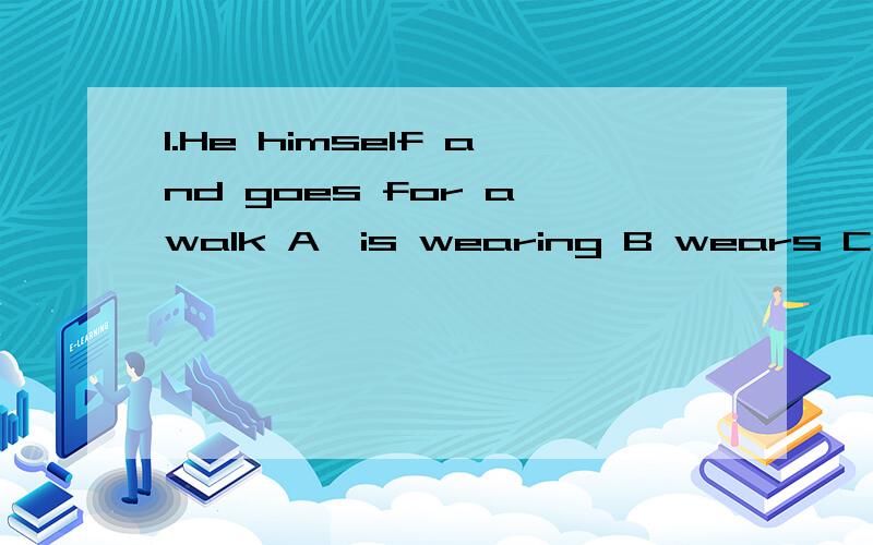 1.He himself and goes for a walk A,is wearing B wears C,dres