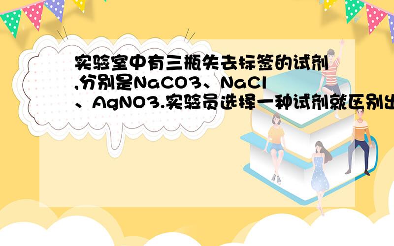 实验室中有三瓶失去标签的试剂,分别是NaCO3、NaCl、AgNO3.实验员选择一种试剂就区别出来了