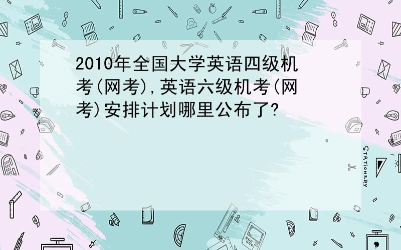 2010年全国大学英语四级机考(网考),英语六级机考(网考)安排计划哪里公布了?