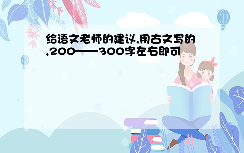 给语文老师的建议,用古文写的,200——300字左右即可