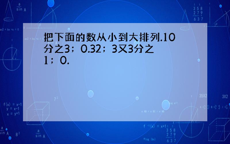 把下面的数从小到大排列.10分之3；0.32；3又3分之1；0.