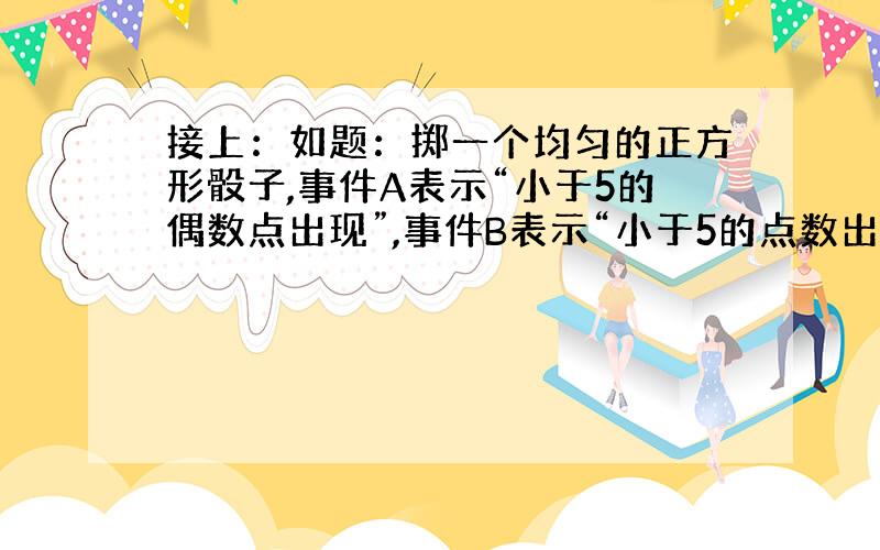 接上：如题：掷一个均匀的正方形骰子,事件A表示“小于5的偶数点出现”,事件B表示“小于5的点数出现”,则一次试验中,事件