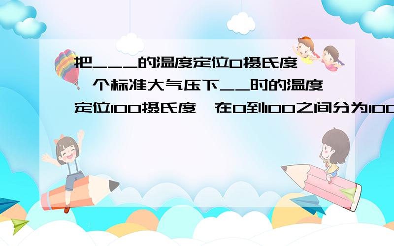 把___的温度定位0摄氏度,一个标准大气压下__时的温度定位100摄氏度,在0到100之间分为100等份