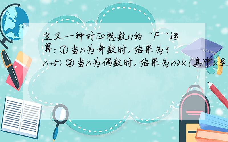 定义一种对正整数n的“F“运算：①当n为奇数时,结果为3n+5；②当n为偶数时,结果为n2k（其中k是使n2k为