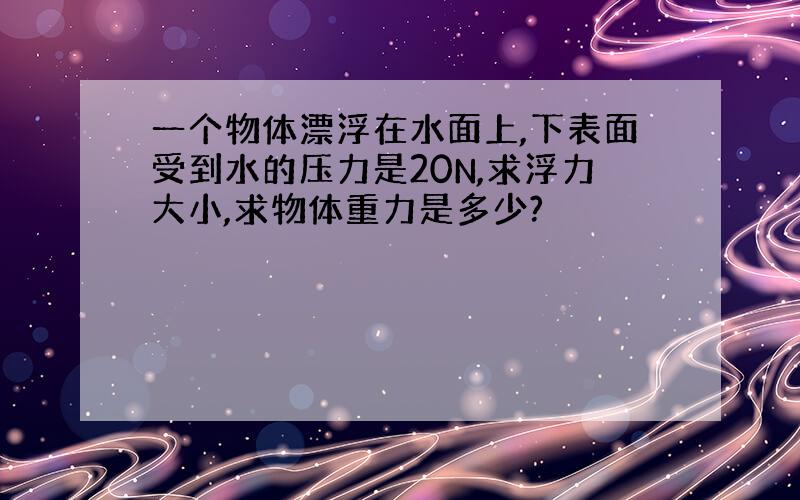 一个物体漂浮在水面上,下表面受到水的压力是20N,求浮力大小,求物体重力是多少?