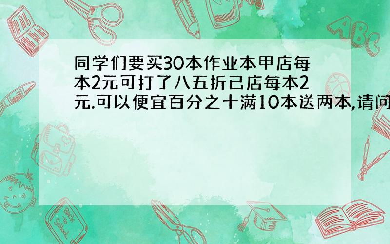 同学们要买30本作业本甲店每本2元可打了八五折已店每本2元.可以便宜百分之十满10本送两本,请问