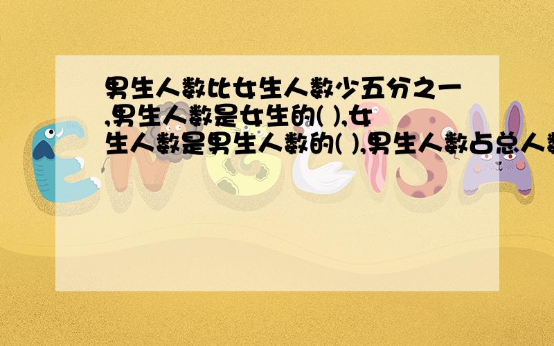 男生人数比女生人数少五分之一,男生人数是女生的( ),女生人数是男生人数的( ),男生人数占总人数的（ ）.