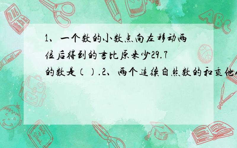 1、一个数的小数点向左移动两位后得到的书比原来少29.7的数是（）.2、两个连续自然数的和乘他们的差,