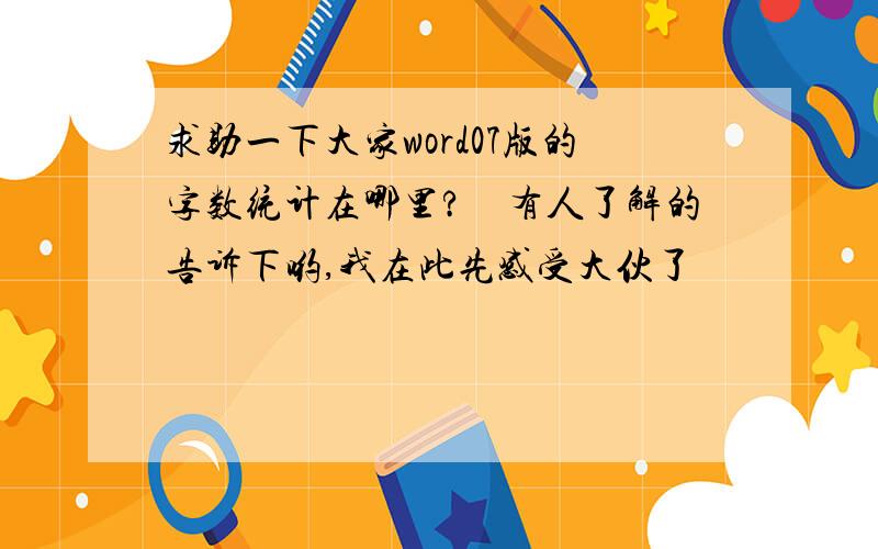 求助一下大家word07版的字数统计在哪里?　有人了解的告诉下哟,我在此先感受大伙了