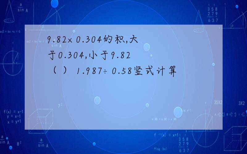 9.82×0.304的积,大于0.304,小于9.82 （ ） 1.987÷0.58竖式计算