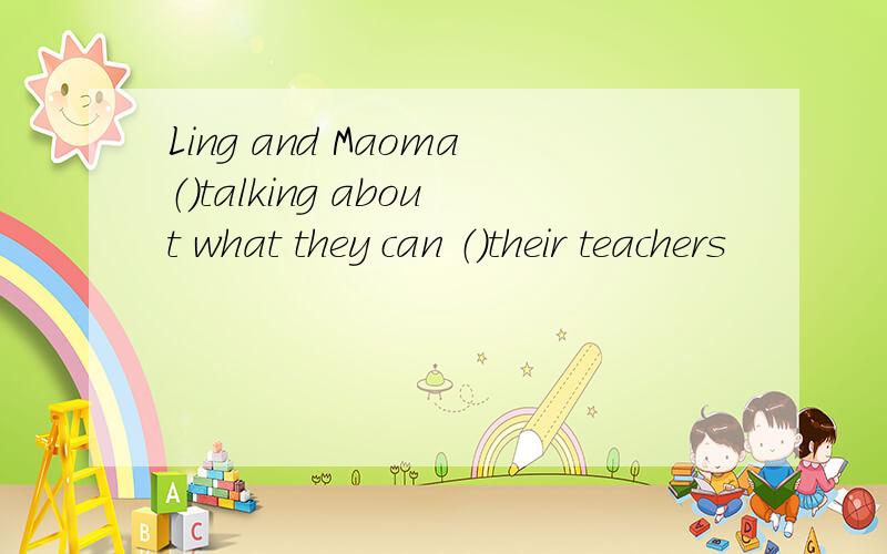 Ling and Maoma（）talking about what they can （)their teachers