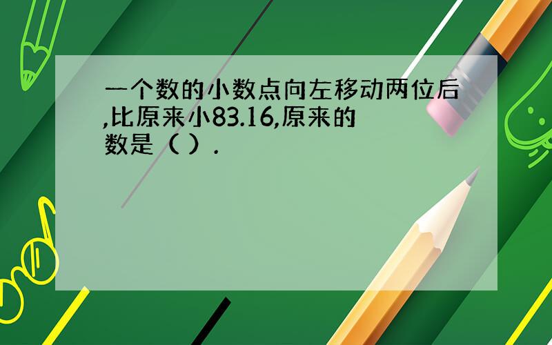 一个数的小数点向左移动两位后,比原来小83.16,原来的数是（ ）.